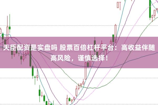 天臣配资是实盘吗 股票百倍杠杆平台：高收益伴随高风险，谨慎选择！