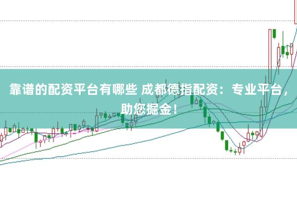 靠谱的配资平台有哪些 成都德指配资：专业平台，助您掘金！