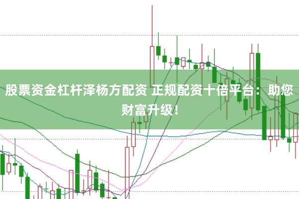 股票资金杠杆泽杨方配资 正规配资十倍平台：助您财富升级！