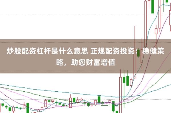 炒股配资杠杆是什么意思 正规配资投资：稳健策略，助您财富增值