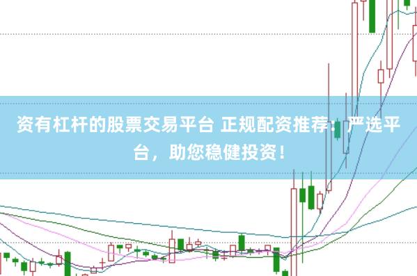 资有杠杆的股票交易平台 正规配资推荐：严选平台，助您稳健投资！