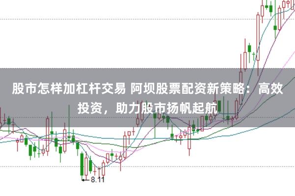 股市怎样加杠杆交易 阿坝股票配资新策略：高效投资，助力股市扬帆起航