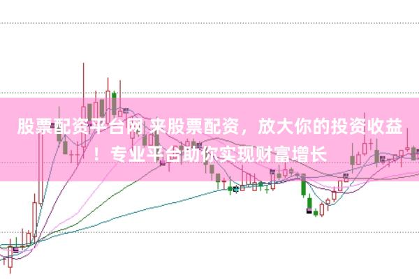股票配资平台网 来股票配资，放大你的投资收益！专业平台助你实现财富增长