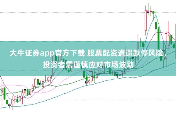 大牛证券app官方下载 股票配资遭遇跌停风险，投资者需谨慎应对市场波动