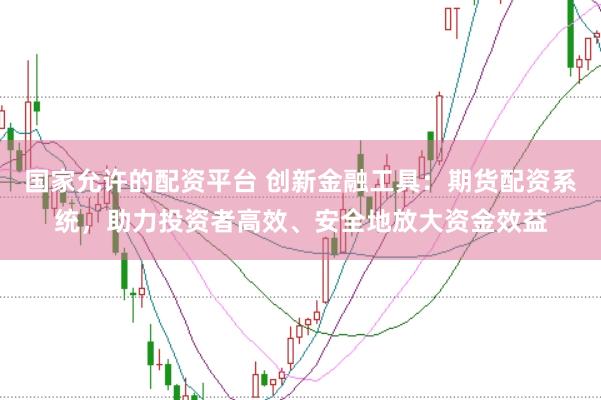 国家允许的配资平台 创新金融工具：期货配资系统，助力投资者高效、安全地放大资金效益