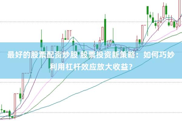 最好的股票配资炒股 股票投资新策略：如何巧妙利用杠杆效应放大收益？