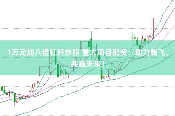 1万元加八倍杠杆炒股 重大项目配资：助力腾飞，共赢未来！