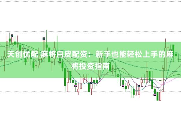 天创优配 麻将白皮配资：新手也能轻松上手的麻将投资指南