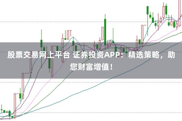 股票交易网上平台 证券投资APP：精选策略，助您财富增值！