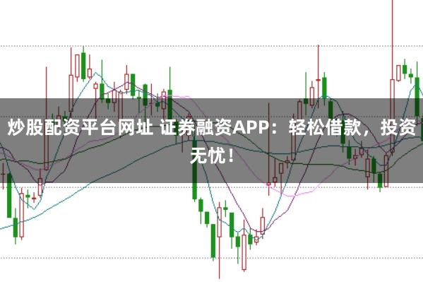 炒股配资平台网址 证券融资APP：轻松借款，投资无忧！