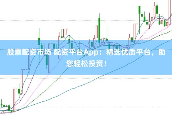股票配资市场 配资平台App：精选优质平台，助您轻松投资！