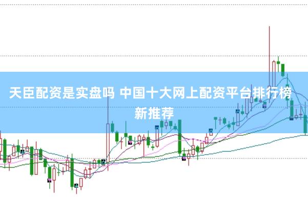 天臣配资是实盘吗 中国十大网上配资平台排行榜  新推荐