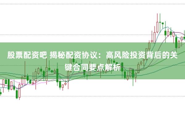 股票配资吧 揭秘配资协议：高风险投资背后的关键合同要点解析