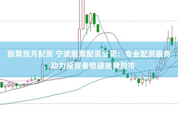 股票按月配资 宁波股票配资公司：专业配资服务，助力投资者稳健驰骋股市