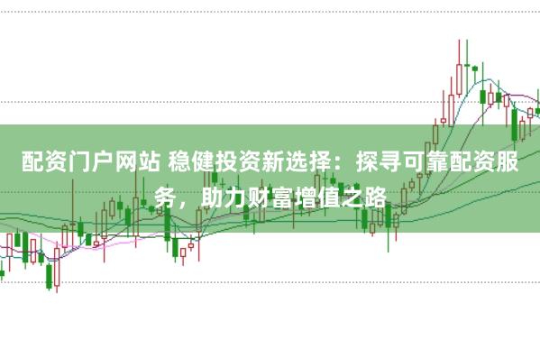 配资门户网站 稳健投资新选择：探寻可靠配资服务，助力财富增值之路