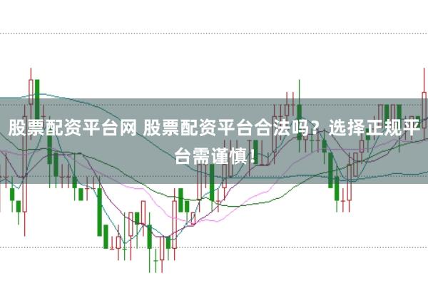 股票配资平台网 股票配资平台合法吗？选择正规平台需谨慎！