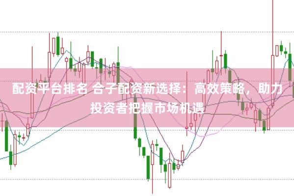 配资平台排名 合子配资新选择：高效策略，助力投资者把握市场机遇