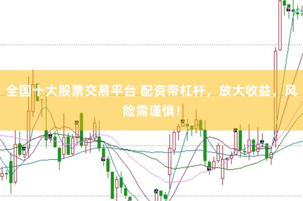 全国十大股票交易平台 配资带杠杆，放大收益，风险需谨慎！