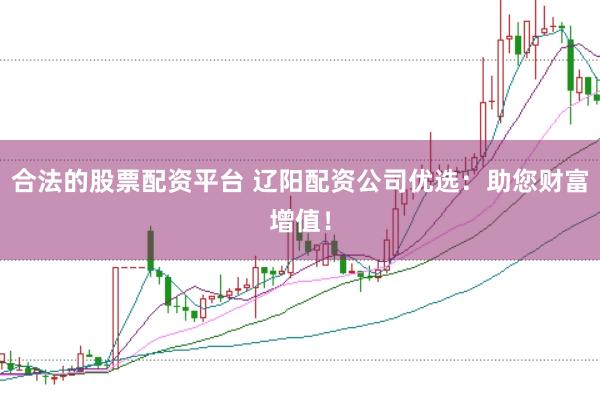 合法的股票配资平台 辽阳配资公司优选：助您财富增值！