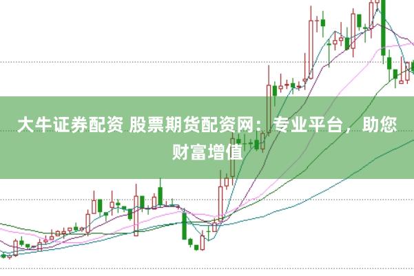 大牛证券配资 股票期货配资网：专业平台，助您财富增值