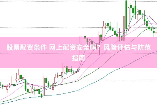 股票配资条件 网上配资安全吗？风险评估与防范指南