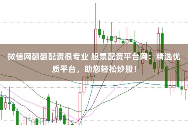 微信网翻翻配资很专业 股票配资平台网：精选优质平台，助您轻松炒股！