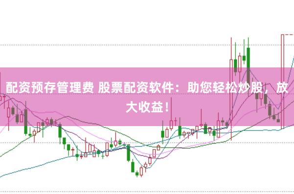 配资预存管理费 股票配资软件：助您轻松炒股，放大收益！