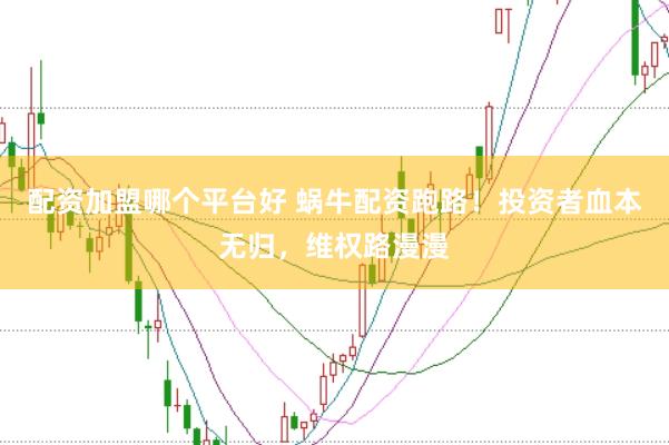 配资加盟哪个平台好 蜗牛配资跑路！投资者血本无归，维权路漫漫