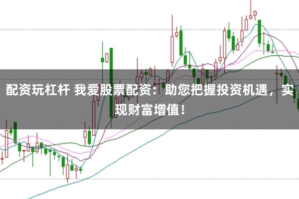 配资玩杠杆 我爱股票配资：助您把握投资机遇，实现财富增值！
