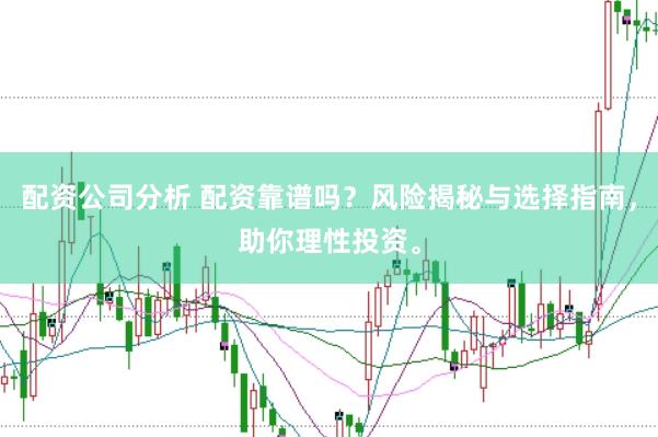 配资公司分析 配资靠谱吗？风险揭秘与选择指南，助你理性投资。