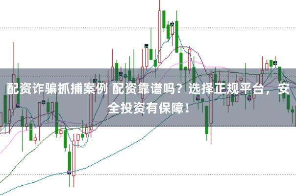 配资诈骗抓捕案例 配资靠谱吗？选择正规平台，安全投资有保障！