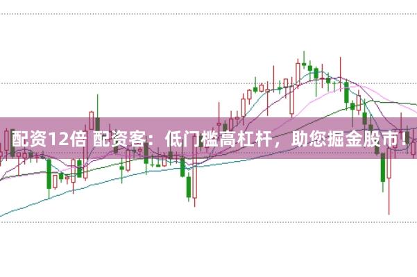 配资12倍 配资客：低门槛高杠杆，助您掘金股市！