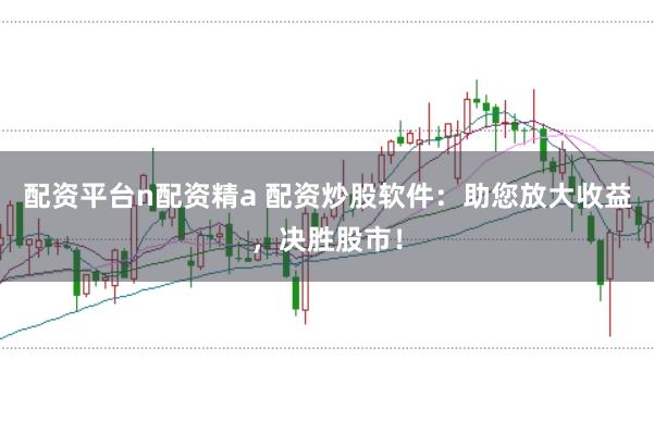 配资平台n配资精a 配资炒股软件：助您放大收益，决胜股市！
