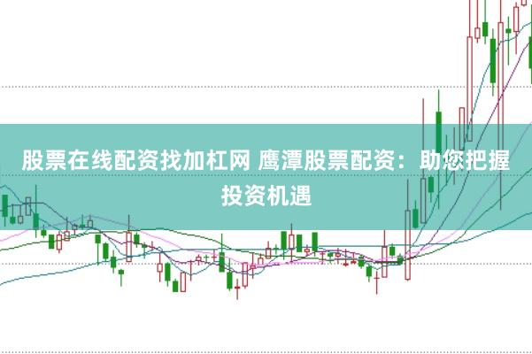股票在线配资找加杠网 鹰潭股票配资：助您把握投资机遇