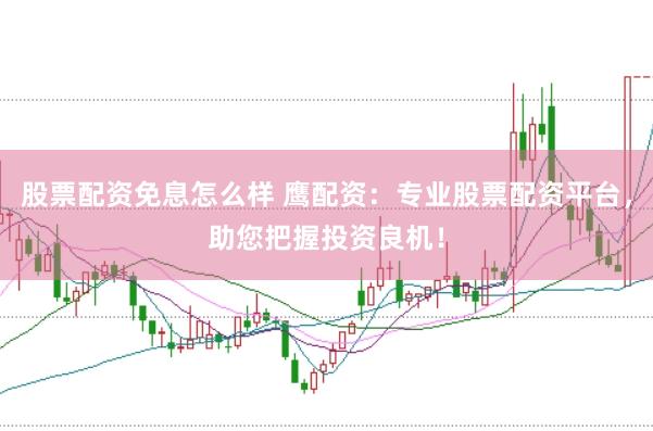 股票配资免息怎么样 鹰配资：专业股票配资平台，助您把握投资良机！