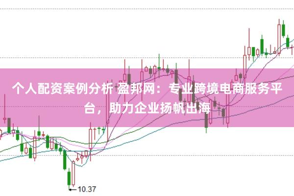 个人配资案例分析 盈邦网：专业跨境电商服务平台，助力企业扬帆出海