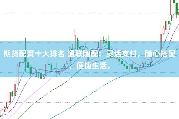 期货配资十大排名 通联随配：灵活支付，随心搭配，便捷生活。
