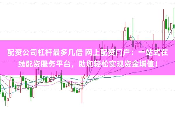 配资公司杠杆最多几倍 网上配资门户：一站式在线配资服务平台，助您轻松实现资金增值！