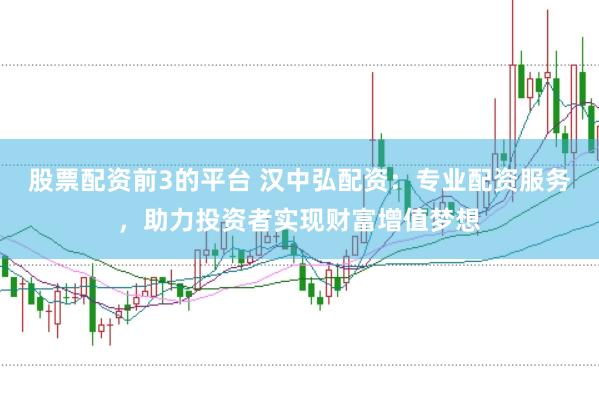 股票配资前3的平台 汉中弘配资：专业配资服务，助力投资者实现财富增值梦想