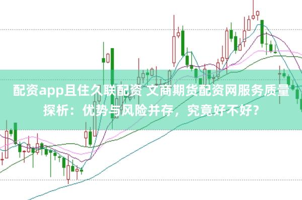 配资app且住久联配资 文商期货配资网服务质量探析：优势与风险并存，究竟好不好？