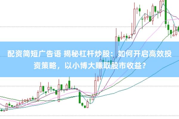配资简短广告语 揭秘杠杆炒股：如何开启高效投资策略，以小博大赚取股市收益？