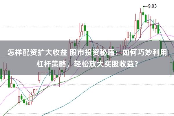 怎样配资扩大收益 股市投资秘籍：如何巧妙利用杠杆策略，轻松放大买股收益？