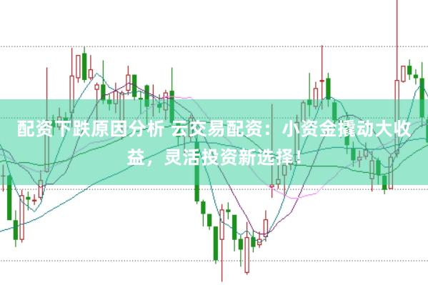 配资下跌原因分析 云交易配资：小资金撬动大收益，灵活投资新选择！