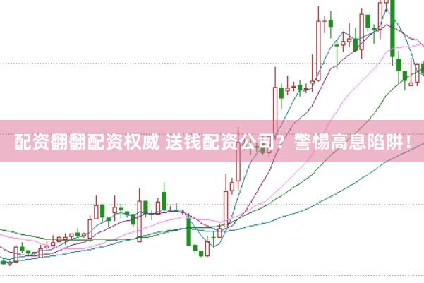 配资翻翻配资权威 送钱配资公司？警惕高息陷阱！