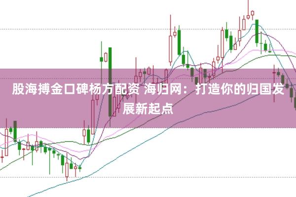 股海搏金口碑杨方配资 海归网：打造你的归国发展新起点