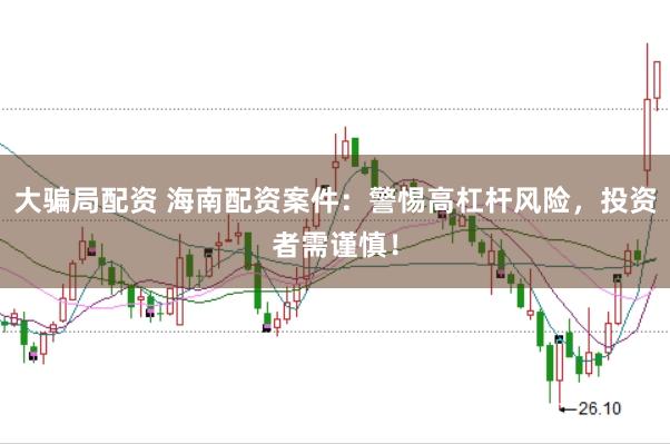 大骗局配资 海南配资案件：警惕高杠杆风险，投资者需谨慎！