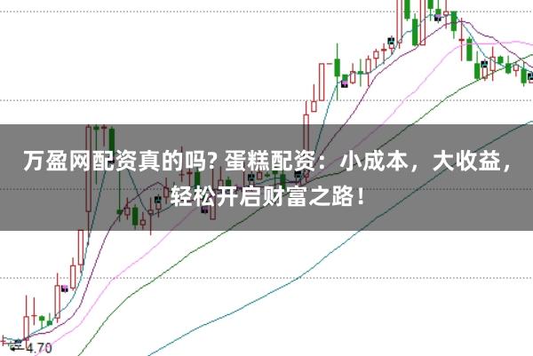 万盈网配资真的吗? 蛋糕配资：小成本，大收益，轻松开启财富之路！