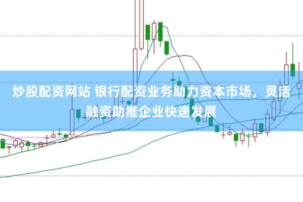 炒股配资网站 银行配资业务助力资本市场，灵活融资助推企业快速发展