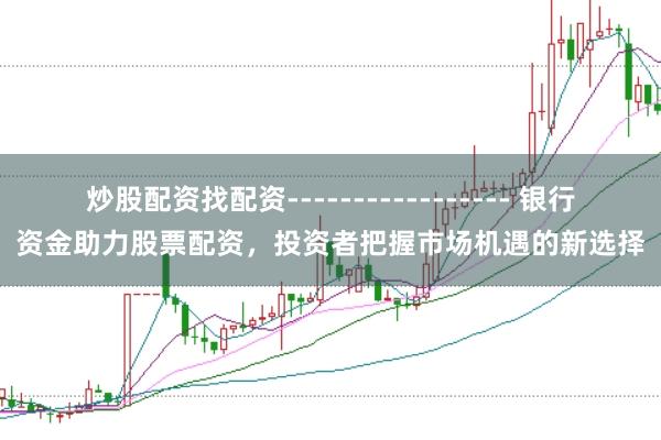 炒股配资找配资----------------- 银行资金助力股票配资，投资者把握市场机遇的新选择