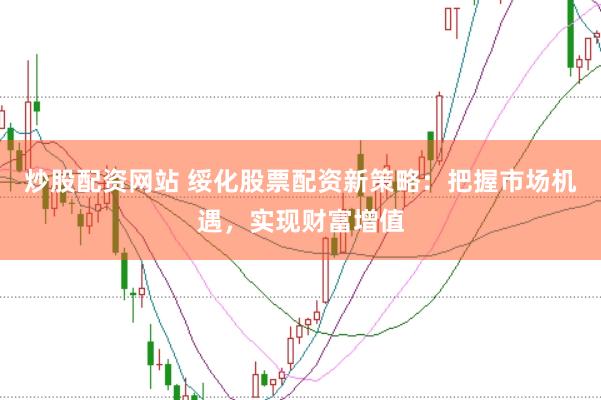 炒股配资网站 绥化股票配资新策略：把握市场机遇，实现财富增值